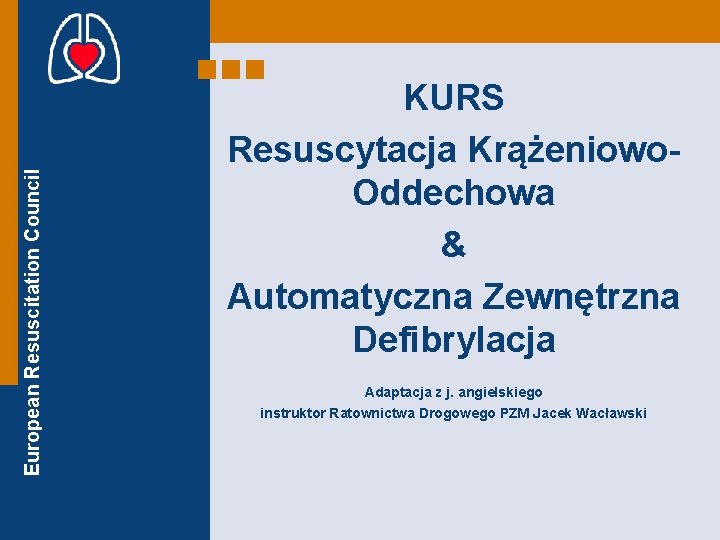 European Resuscitation Council KURS Resuscytacja Krążeniowo. Oddechowa & Automatyczna Zewnętrzna Defibrylacja Adaptacja z j.