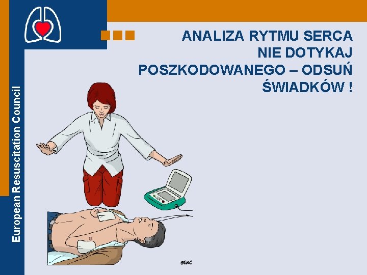 European Resuscitation Council ANALIZA RYTMU SERCA NIE DOTYKAJ POSZKODOWANEGO – ODSUŃ ŚWIADKÓW ! 