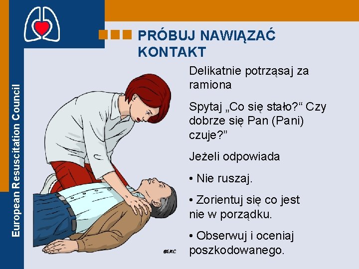 European Resuscitation Council PRÓBUJ NAWIĄZAĆ KONTAKT Delikatnie potrząsaj za ramiona Spytaj „Co się stało?