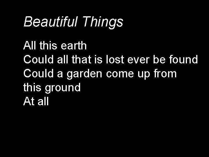 Beautiful Things All this earth Could all that is lost ever be found Could