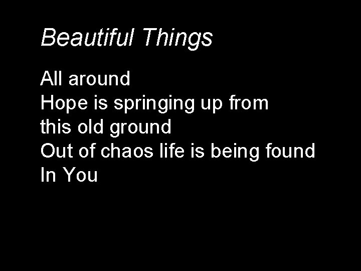 Beautiful Things All around Hope is springing up from this old ground Out of