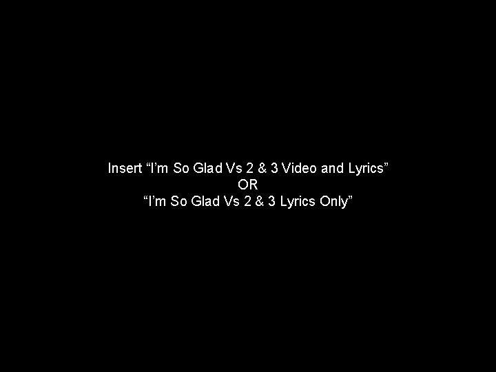 Insert “I’m So Glad Vs 2 & 3 Video and Lyrics” OR “I’m So