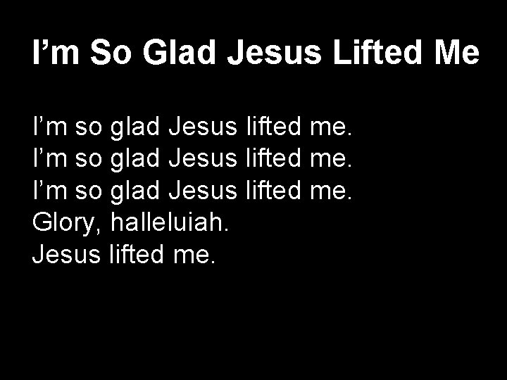 I’m So Glad Jesus Lifted Me I’m so glad Jesus lifted me. Glory, halleluiah.