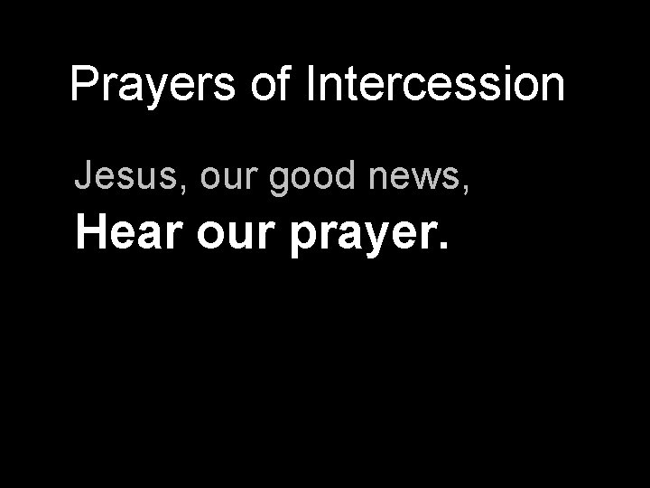 Prayers of Intercession Jesus, our good news, Hear our prayer. 