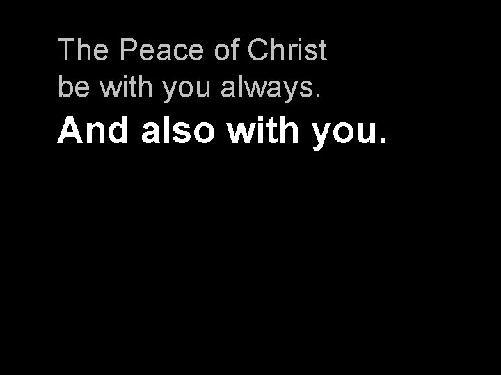 The Peace of Christ be with you always. And also with you. 