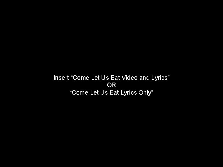 Insert “Come Let Us Eat Video and Lyrics” OR “Come Let Us Eat Lyrics