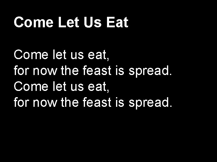 Come Let Us Eat Come let us eat, for now the feast is spread.