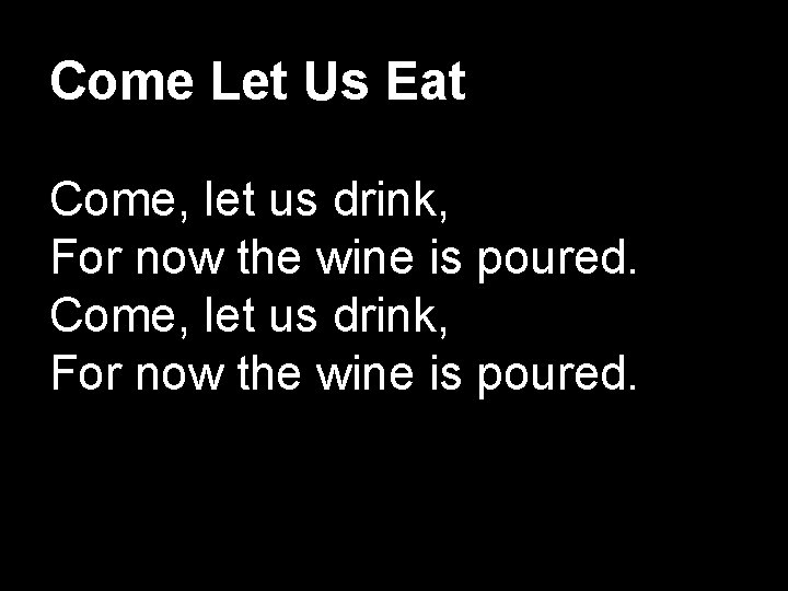 Come Let Us Eat Come, let us drink, For now the wine is poured.