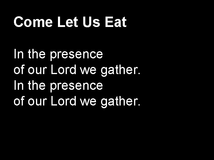 Come Let Us Eat In the presence of our Lord we gather. 