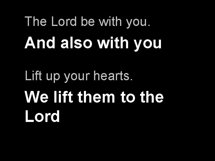 The Lord be with you. And also with you Lift up your hearts. We