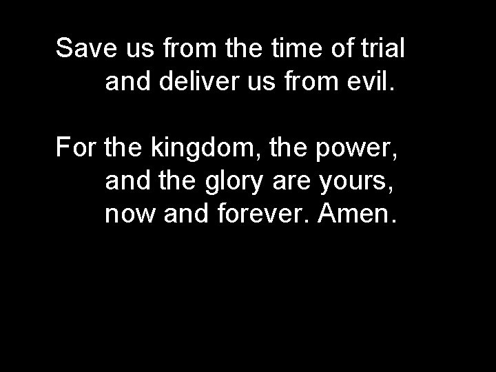 Save us from the time of trial and deliver us from evil. For the