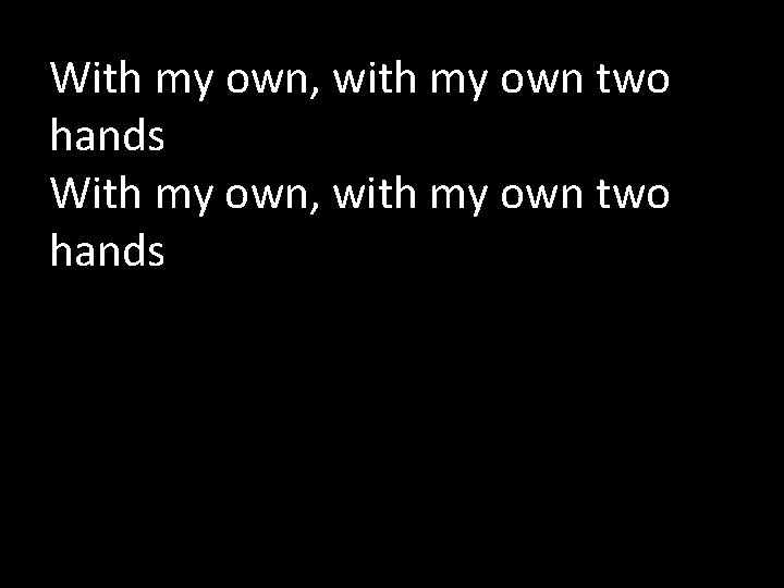 With my own, with my own two hands 