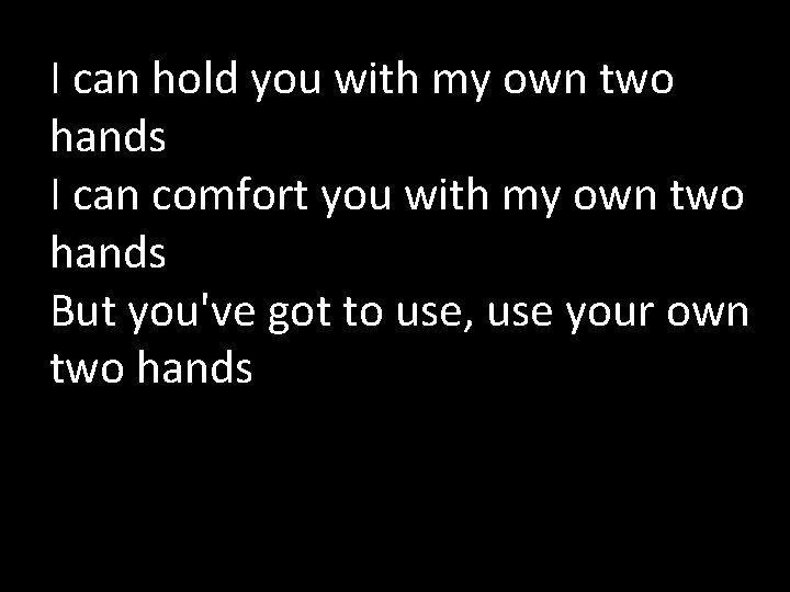 I can hold you with my own two hands I can comfort you with