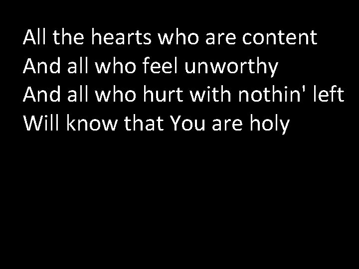 All the hearts who are content And all who feel unworthy And all who