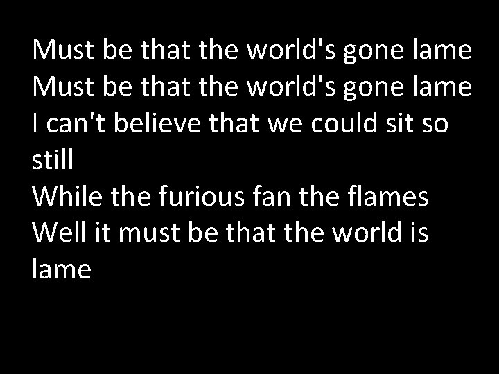 Must be that the world's gone lame I can't believe that we could sit