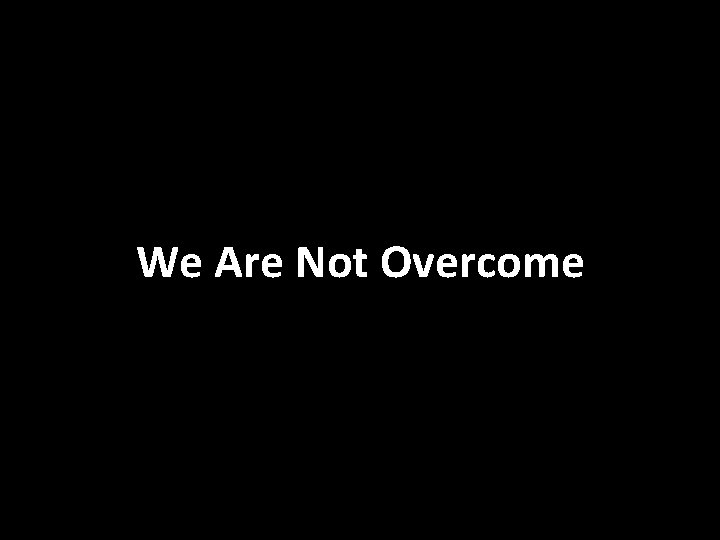 We Are Not Overcome 