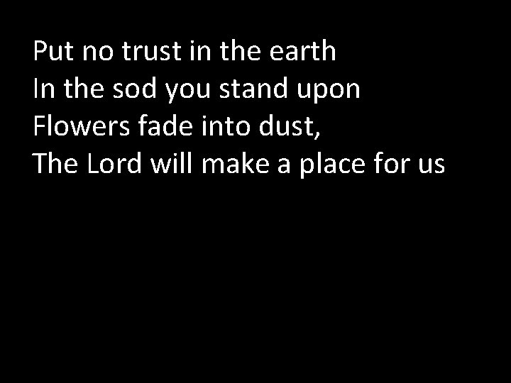 Put no trust in the earth In the sod you stand upon Flowers fade