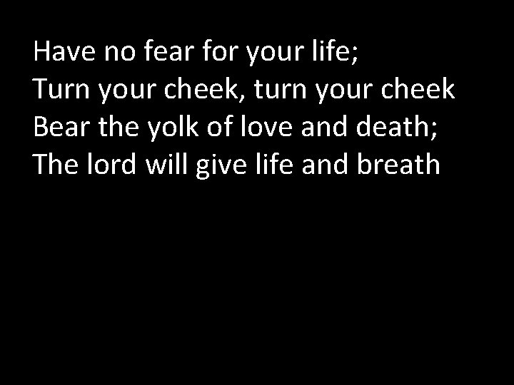 Have no fear for your life; Turn your cheek, turn your cheek Bear the