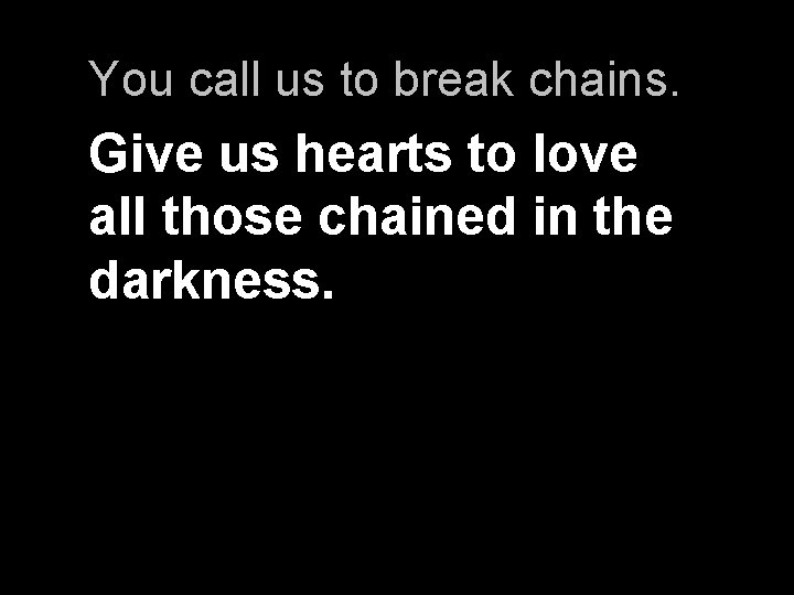 You call us to break chains. Give us hearts to love all those chained