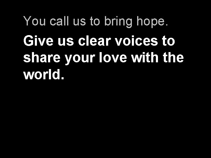 You call us to bring hope. Give us clear voices to share your love