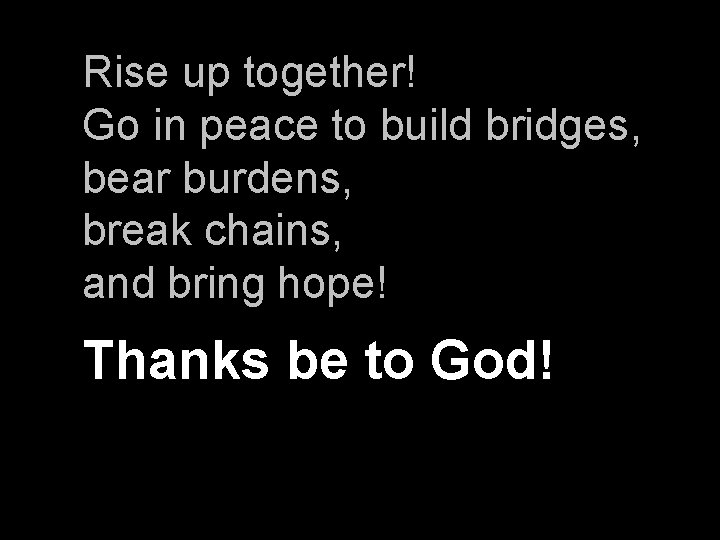 Rise up together! Go in peace to build bridges, bear burdens, break chains, and