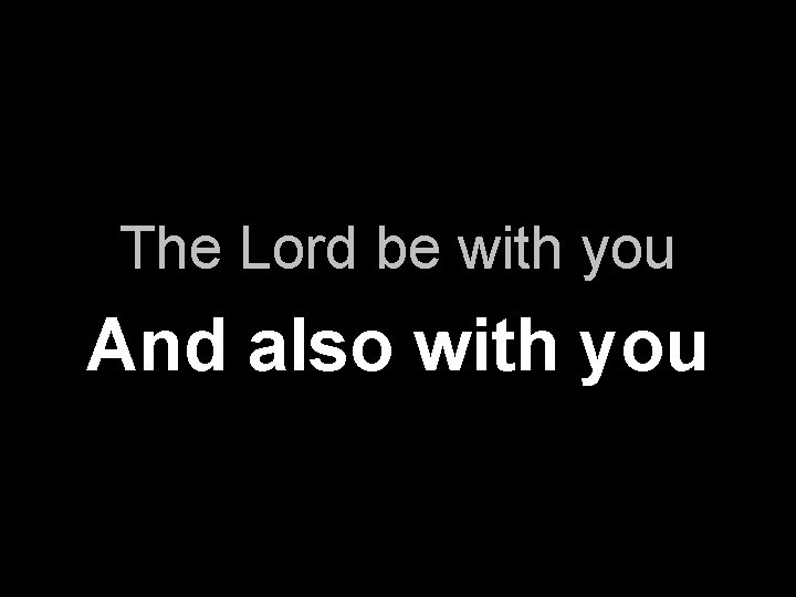 The Lord be with you And also with you 