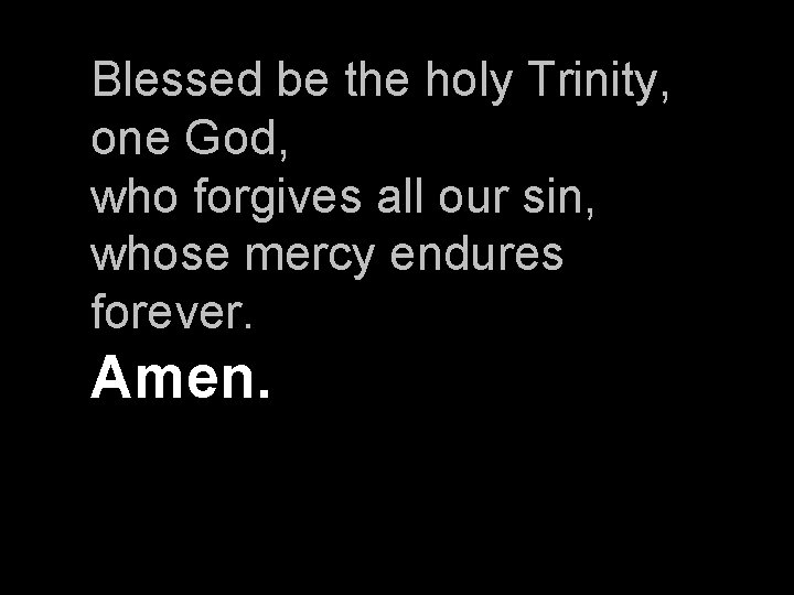 Blessed be the holy Trinity, one God, who forgives all our sin, whose mercy