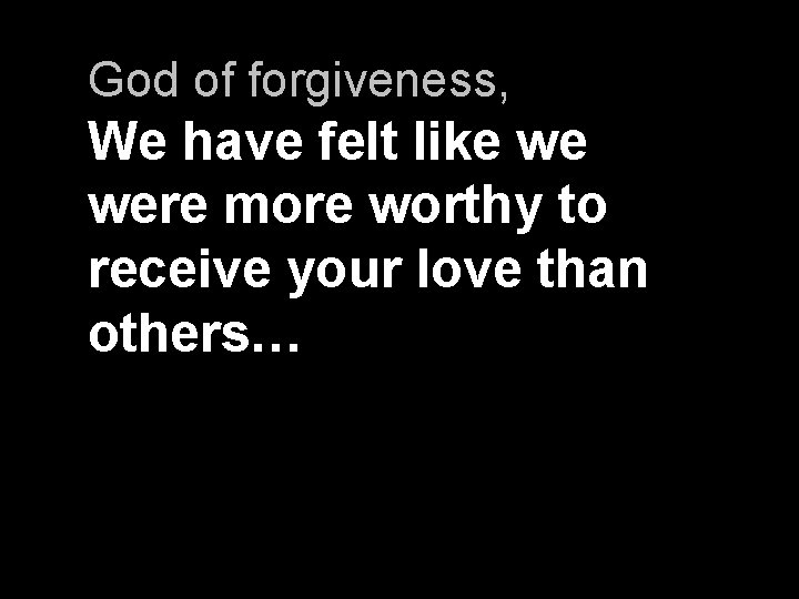 God of forgiveness, We have felt like we were more worthy to receive your