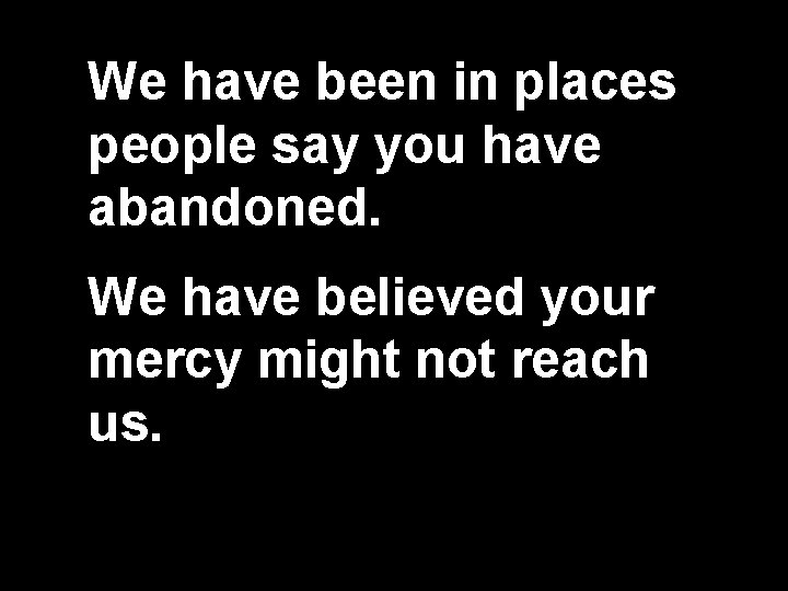 We have been in places people say you have abandoned. We have believed your