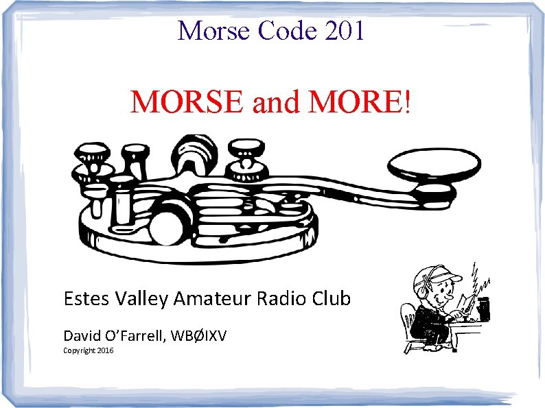 Morse Code 201 MORSE and MORE! Estes Valley Amateur Radio Club David O’Farrell, WBØIXV