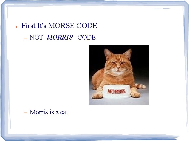 ● First It's MORSE CODE – NOT MORRIS CODE – Morris is a cat