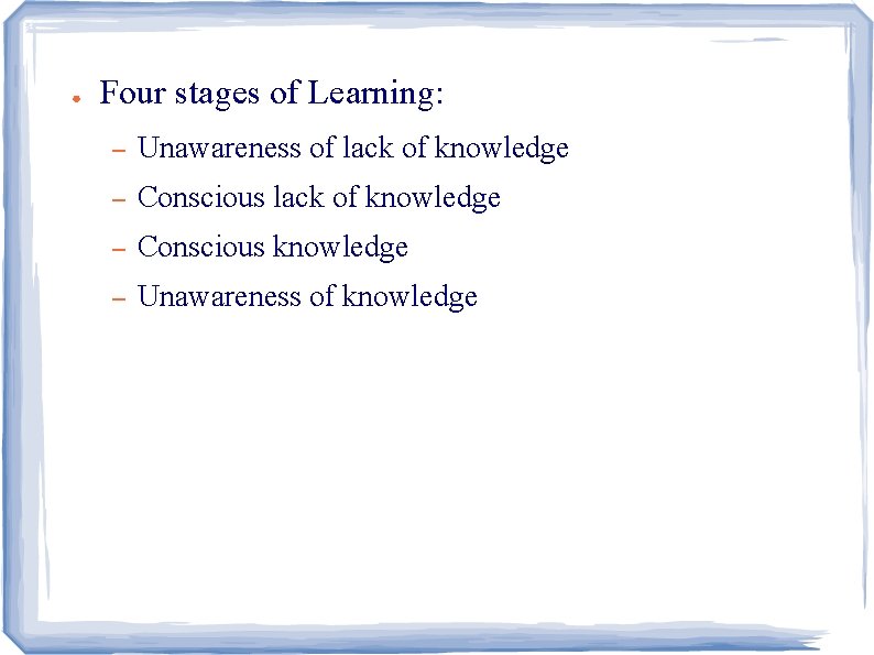 ● Four stages of Learning: – Unawareness of lack of knowledge – Conscious knowledge