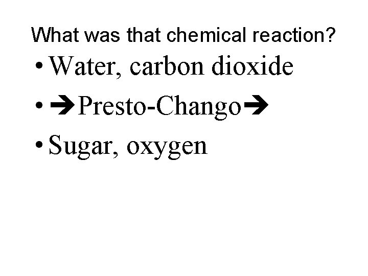 What was that chemical reaction? • Water, carbon dioxide • Presto-Chango • Sugar, oxygen What was that chemical reaction? • Water, carbon dioxide • Presto-Chango • Sugar, oxygen