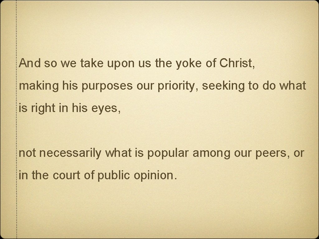 And so we take upon us the yoke of Christ, making his purposes our