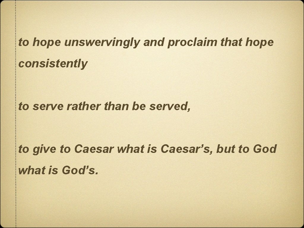 to hope unswervingly and proclaim that hope consistently to serve rather than be served,