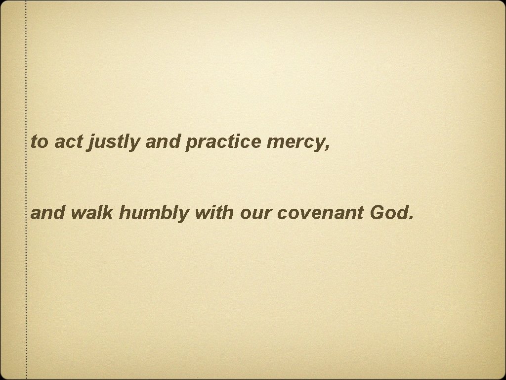 to act justly and practice mercy, and walk humbly with our covenant God. 