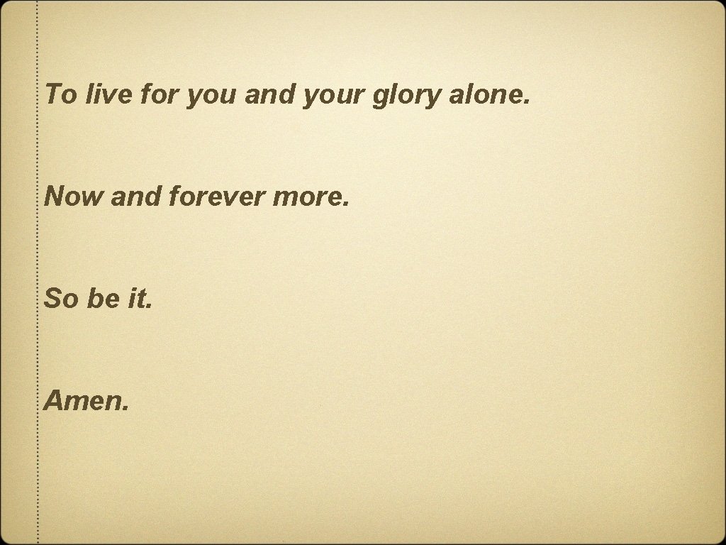 To live for you and your glory alone. Now and forever more. So be