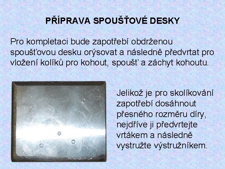 PŘÍPRAVA SPOUŠŤOVÉ DESKY Pro kompletaci bude zapotřebí obdrženou spoušťovou desku orýsovat a následně předvrtat