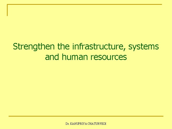 Strengthen the infrastructure, systems and human resources Dr. KANUPRIYA CHATURVEDI Strengthen the infrastructure, systems and human resources Dr. KANUPRIYA CHATURVEDI
