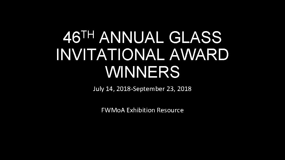 TH 46 ANNUAL GLASS INVITATIONAL AWARD WINNERS July 14, 2018 -September 23, 2018 FWMo.