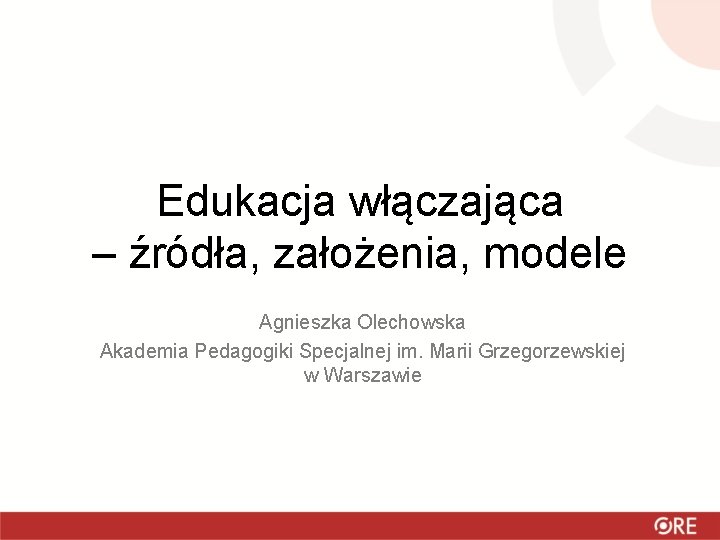 Edukacja włączająca – źródła, założenia, modele Agnieszka Olechowska Akademia Pedagogiki Specjalnej im. Marii Grzegorzewskiej