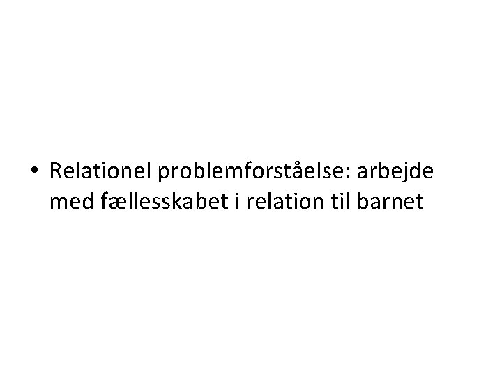  • Relationel problemforståelse: arbejde med fællesskabet i relation til barnet 