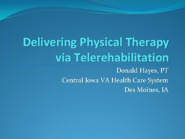 Delivering Physical Therapy via Telerehabilitation Donald Hayes, PT Central Iowa VA Health Care System