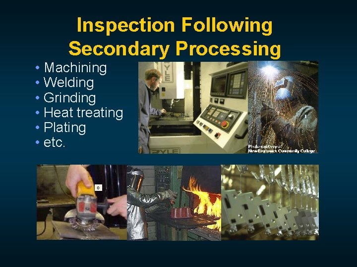 Inspection Following Secondary Processing • Machining • Welding • Grinding • Heat treating •