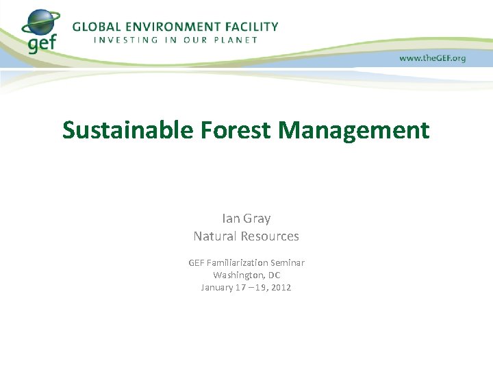Sustainable Forest Management Ian Gray Natural Resources GEF Familiarization Seminar Washington, DC January 17