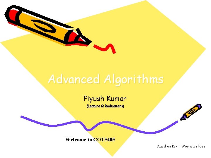 Advanced Algorithms Piyush Kumar (Lecture 6: Reductions) Welcome to COT 5405 Based on Kevin