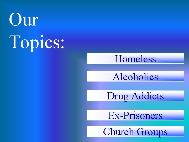 Our Topics: Homeless Alcoholics Drug Addicts Ex-Prisoners Church Groups 