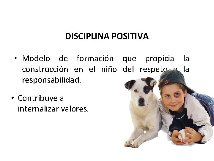 DISCIPLINA POSITIVA • Modelo de formación que propicia la construcción en el niño del