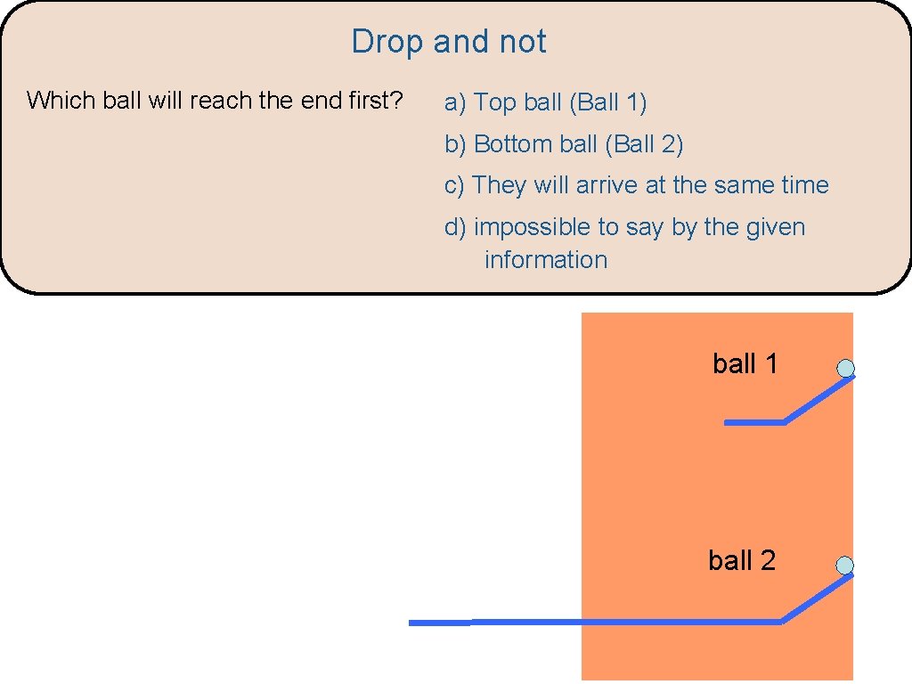 Drop and not Which ball will reach the end first? a) Top ball (Ball Drop and not Which ball will reach the end first? a) Top ball (Ball