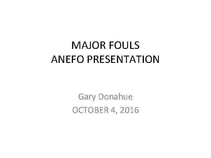 MAJOR FOULS ANEFO PRESENTATION Gary Donahue OCTOBER 4, 2016 